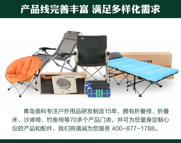 青岛美科专注户外用品研发制造15年，拥有折叠椅、折叠床、沙滩椅、钓鱼椅等70多个产品门类，并可为您量身定制心仪的产品和配件，我们将竭诚为您服务 400-877-1788。