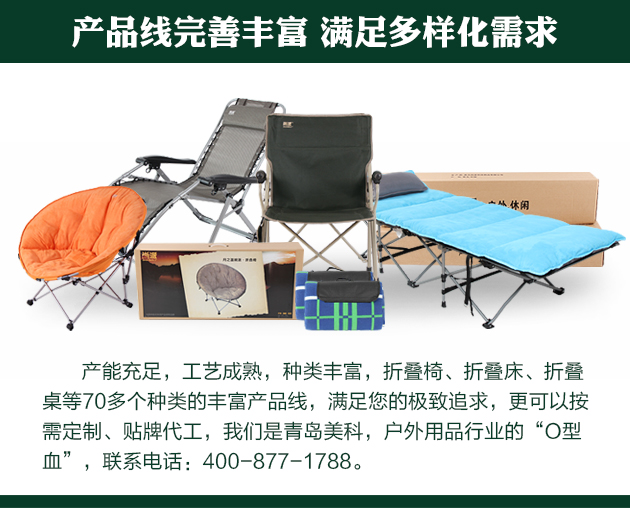 产能充足，工艺成熟，种类丰富，折叠椅、折叠床、折叠桌等70多个种类的丰富产品线，满足您的极致追求，更可以按需定制、贴牌代工，我们是青岛美科，户外用品行业的“O型血”，联系电话 400-877-1788。